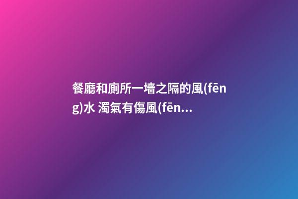 餐廳和廁所一墻之隔的風(fēng)水 濁氣有傷風(fēng)雅
